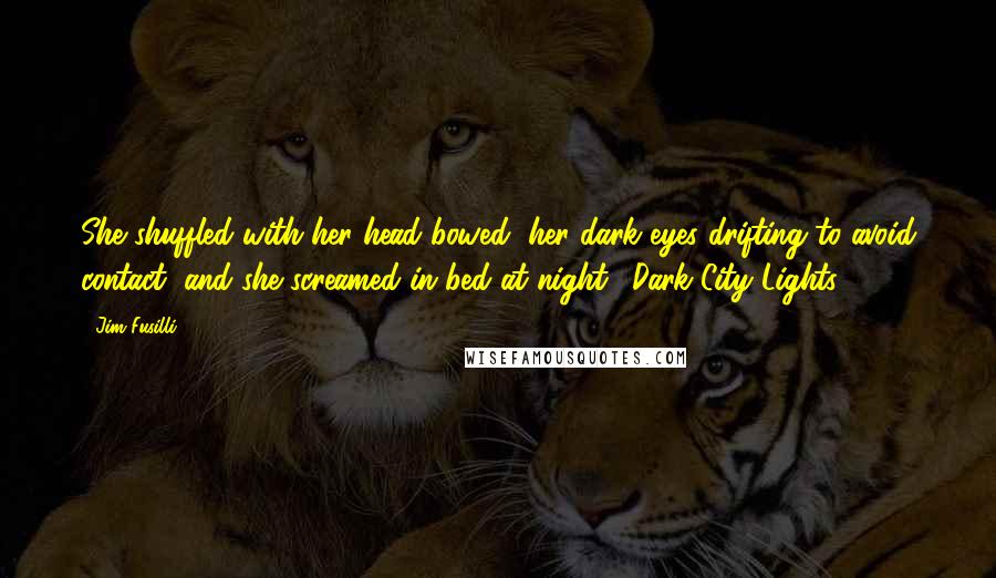 Jim Fusilli Quotes: She shuffled with her head bowed, her dark eyes drifting to avoid contact, and she screamed in bed at night. (Dark City Lights)