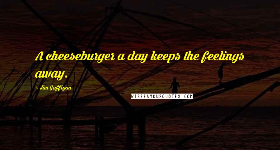 Jim Gaffigan Quotes: A cheeseburger a day keeps the feelings away.