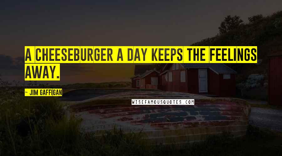 Jim Gaffigan Quotes: A cheeseburger a day keeps the feelings away.