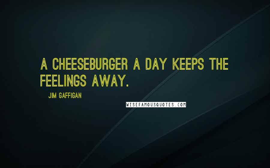 Jim Gaffigan Quotes: A cheeseburger a day keeps the feelings away.