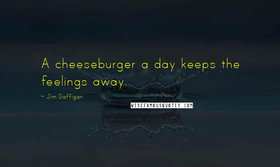 Jim Gaffigan Quotes: A cheeseburger a day keeps the feelings away.