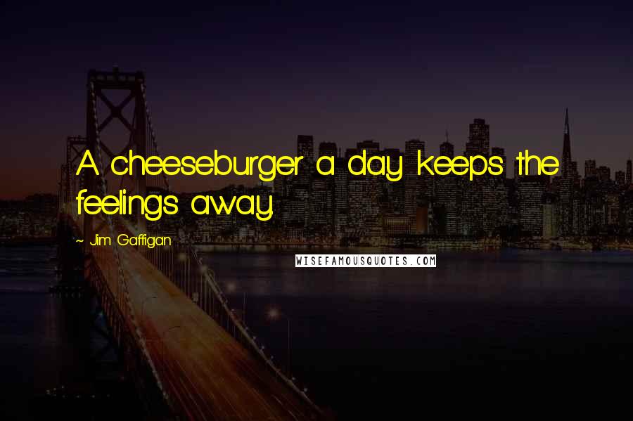 Jim Gaffigan Quotes: A cheeseburger a day keeps the feelings away.