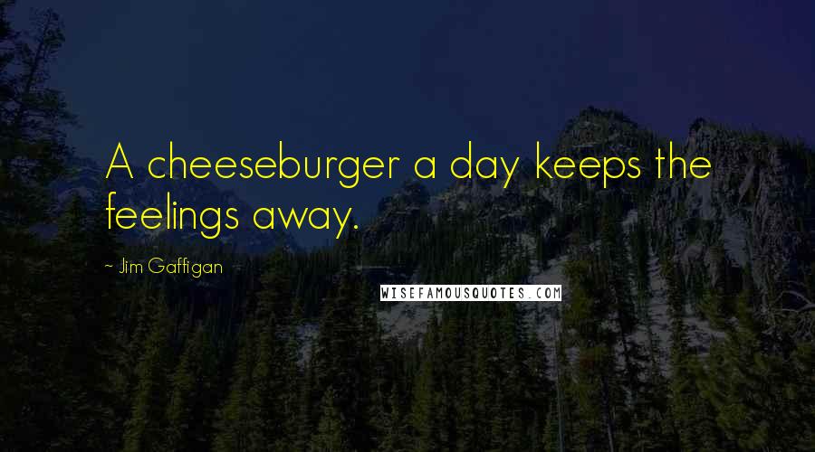 Jim Gaffigan Quotes: A cheeseburger a day keeps the feelings away.