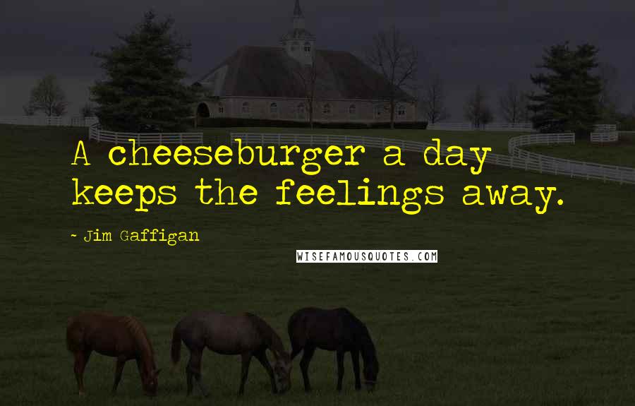 Jim Gaffigan Quotes: A cheeseburger a day keeps the feelings away.