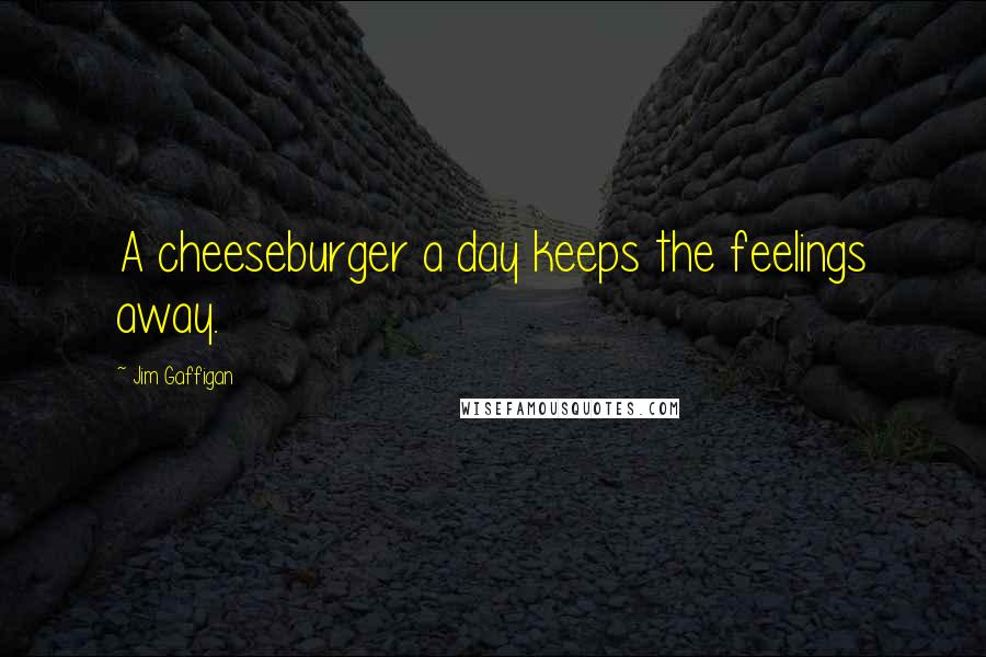 Jim Gaffigan Quotes: A cheeseburger a day keeps the feelings away.