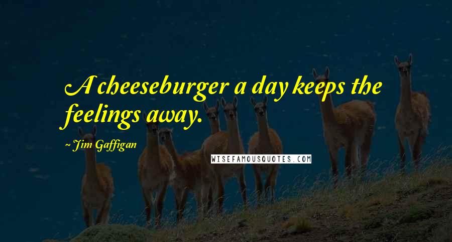 Jim Gaffigan Quotes: A cheeseburger a day keeps the feelings away.