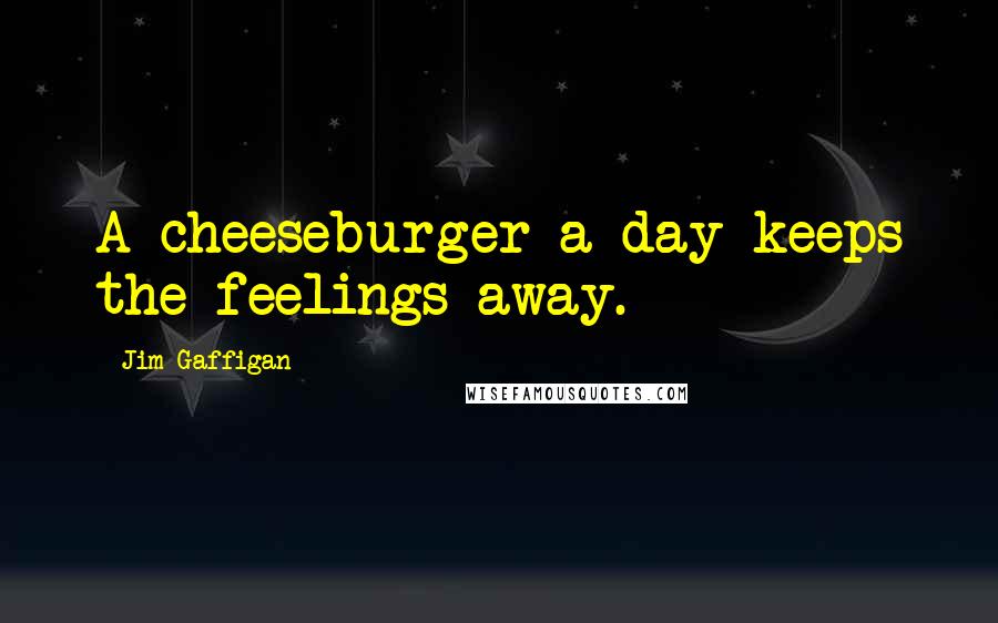 Jim Gaffigan Quotes: A cheeseburger a day keeps the feelings away.