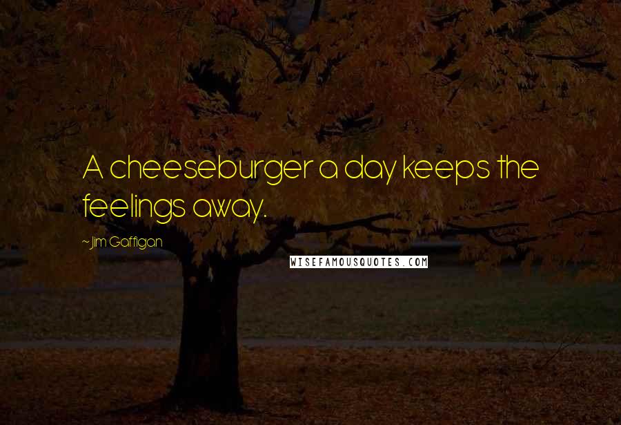 Jim Gaffigan Quotes: A cheeseburger a day keeps the feelings away.