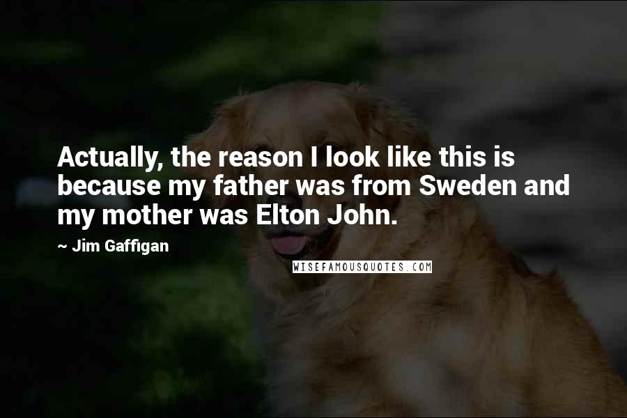 Jim Gaffigan Quotes: Actually, the reason I look like this is because my father was from Sweden and my mother was Elton John.