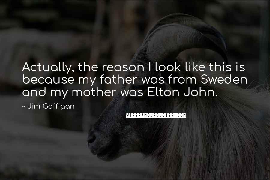 Jim Gaffigan Quotes: Actually, the reason I look like this is because my father was from Sweden and my mother was Elton John.
