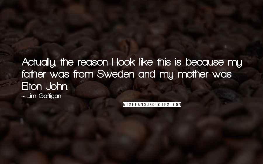 Jim Gaffigan Quotes: Actually, the reason I look like this is because my father was from Sweden and my mother was Elton John.