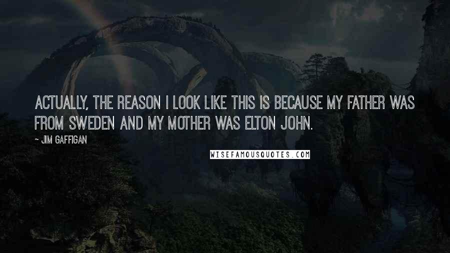 Jim Gaffigan Quotes: Actually, the reason I look like this is because my father was from Sweden and my mother was Elton John.