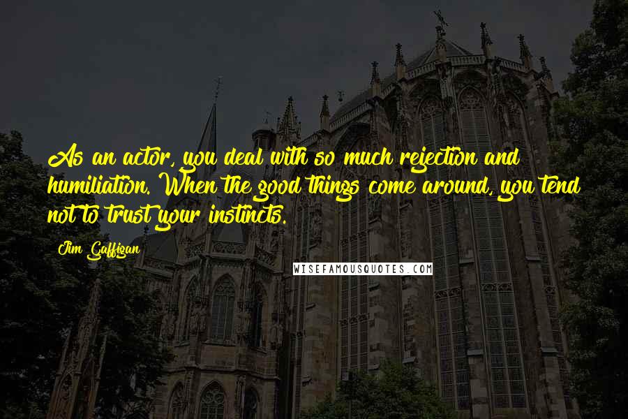 Jim Gaffigan Quotes: As an actor, you deal with so much rejection and humiliation. When the good things come around, you tend not to trust your instincts.