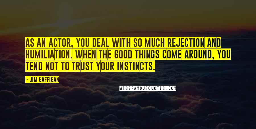 Jim Gaffigan Quotes: As an actor, you deal with so much rejection and humiliation. When the good things come around, you tend not to trust your instincts.