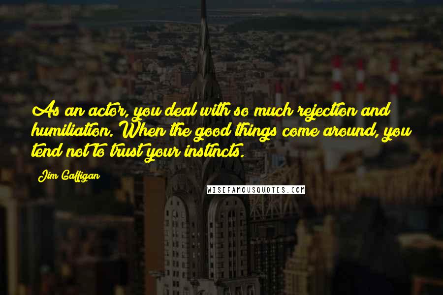 Jim Gaffigan Quotes: As an actor, you deal with so much rejection and humiliation. When the good things come around, you tend not to trust your instincts.