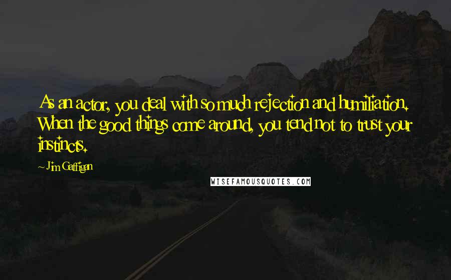 Jim Gaffigan Quotes: As an actor, you deal with so much rejection and humiliation. When the good things come around, you tend not to trust your instincts.