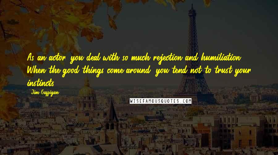 Jim Gaffigan Quotes: As an actor, you deal with so much rejection and humiliation. When the good things come around, you tend not to trust your instincts.