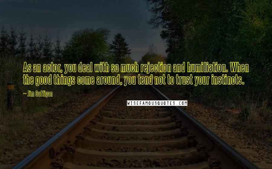Jim Gaffigan Quotes: As an actor, you deal with so much rejection and humiliation. When the good things come around, you tend not to trust your instincts.
