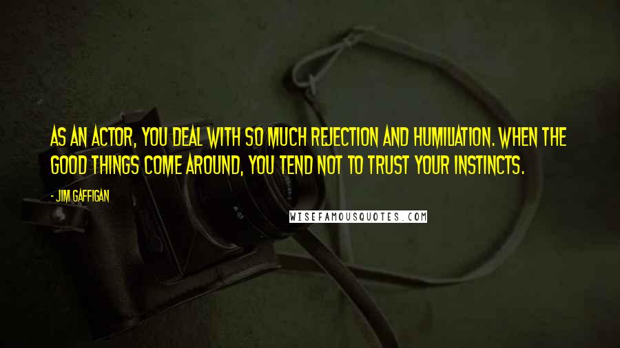 Jim Gaffigan Quotes: As an actor, you deal with so much rejection and humiliation. When the good things come around, you tend not to trust your instincts.