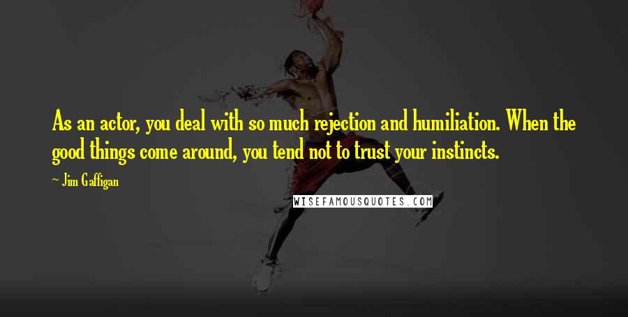 Jim Gaffigan Quotes: As an actor, you deal with so much rejection and humiliation. When the good things come around, you tend not to trust your instincts.