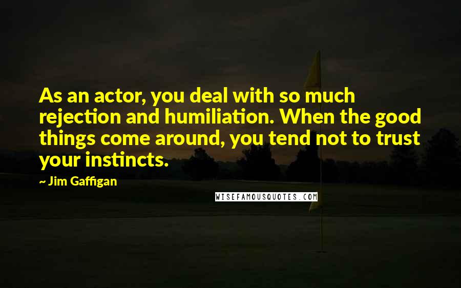 Jim Gaffigan Quotes: As an actor, you deal with so much rejection and humiliation. When the good things come around, you tend not to trust your instincts.