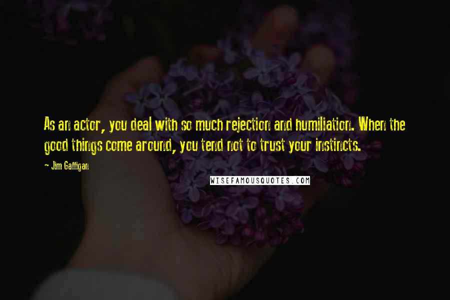 Jim Gaffigan Quotes: As an actor, you deal with so much rejection and humiliation. When the good things come around, you tend not to trust your instincts.