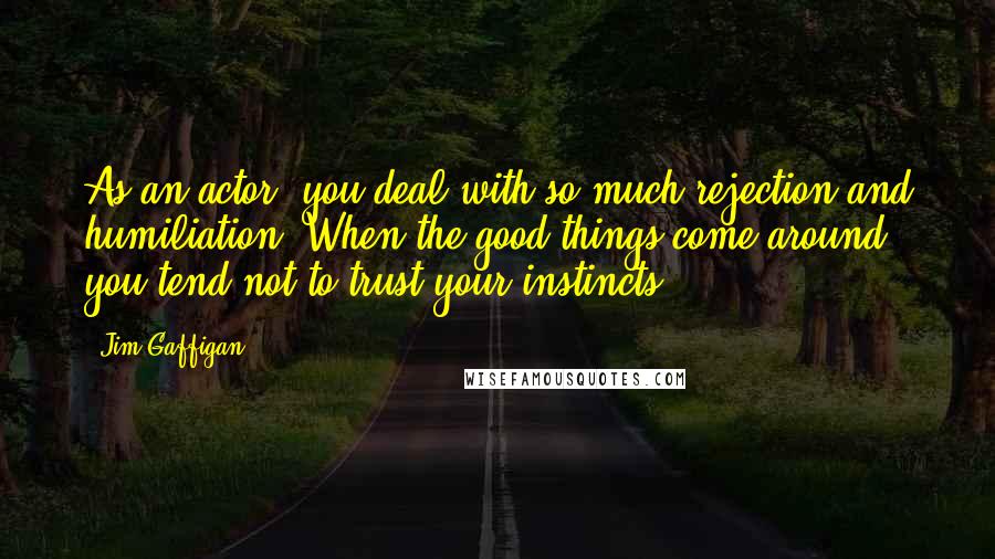 Jim Gaffigan Quotes: As an actor, you deal with so much rejection and humiliation. When the good things come around, you tend not to trust your instincts.