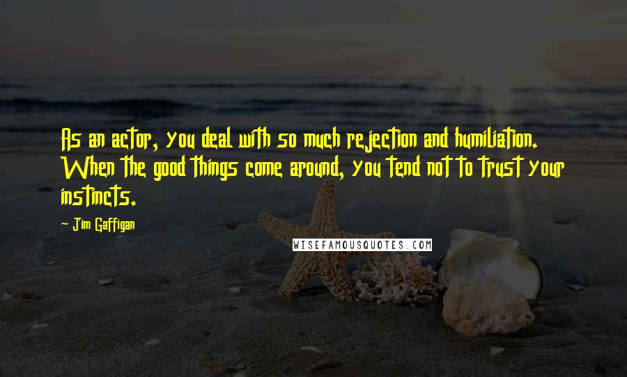 Jim Gaffigan Quotes: As an actor, you deal with so much rejection and humiliation. When the good things come around, you tend not to trust your instincts.