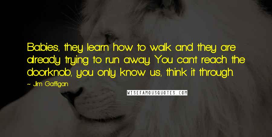 Jim Gaffigan Quotes: Babies, they learn how to walk and they are already trying to run away. You can't reach the doorknob, you only know us, think it through.