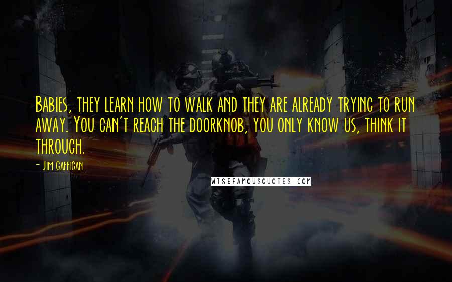 Jim Gaffigan Quotes: Babies, they learn how to walk and they are already trying to run away. You can't reach the doorknob, you only know us, think it through.