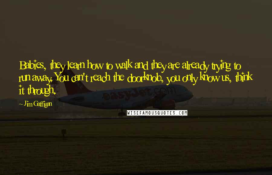 Jim Gaffigan Quotes: Babies, they learn how to walk and they are already trying to run away. You can't reach the doorknob, you only know us, think it through.