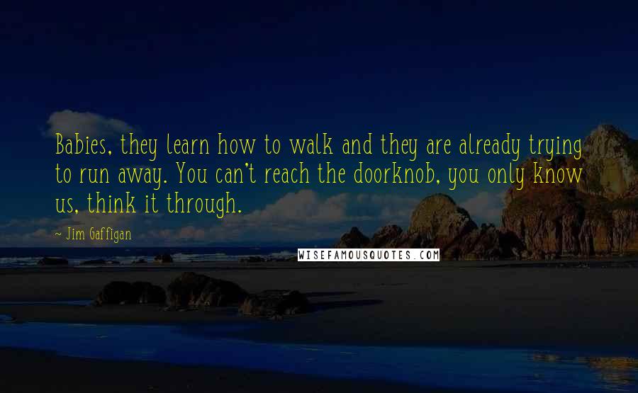 Jim Gaffigan Quotes: Babies, they learn how to walk and they are already trying to run away. You can't reach the doorknob, you only know us, think it through.