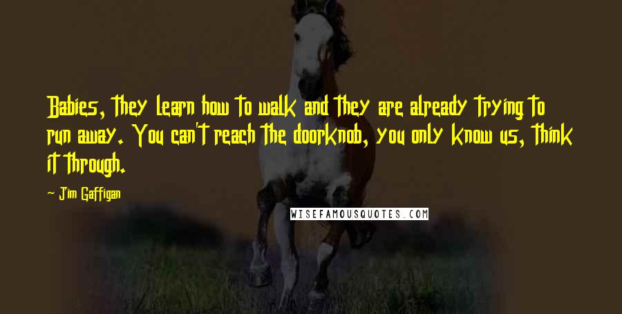 Jim Gaffigan Quotes: Babies, they learn how to walk and they are already trying to run away. You can't reach the doorknob, you only know us, think it through.