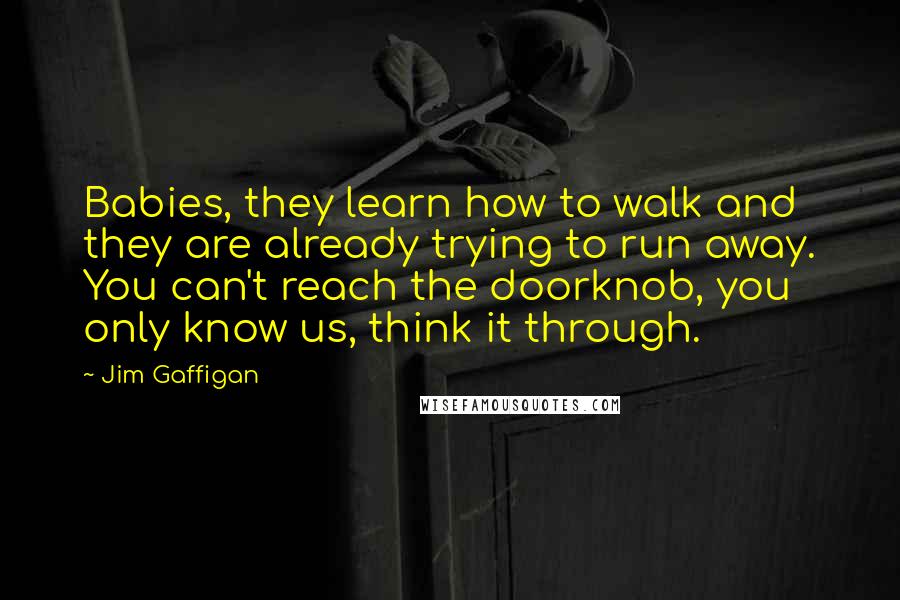 Jim Gaffigan Quotes: Babies, they learn how to walk and they are already trying to run away. You can't reach the doorknob, you only know us, think it through.