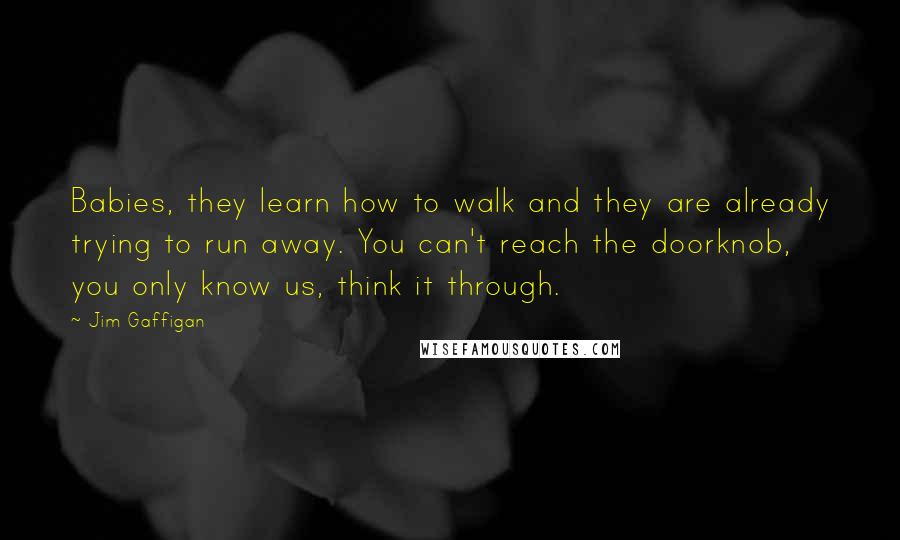 Jim Gaffigan Quotes: Babies, they learn how to walk and they are already trying to run away. You can't reach the doorknob, you only know us, think it through.