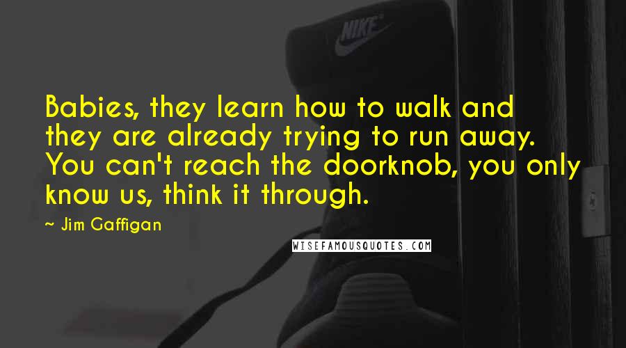 Jim Gaffigan Quotes: Babies, they learn how to walk and they are already trying to run away. You can't reach the doorknob, you only know us, think it through.