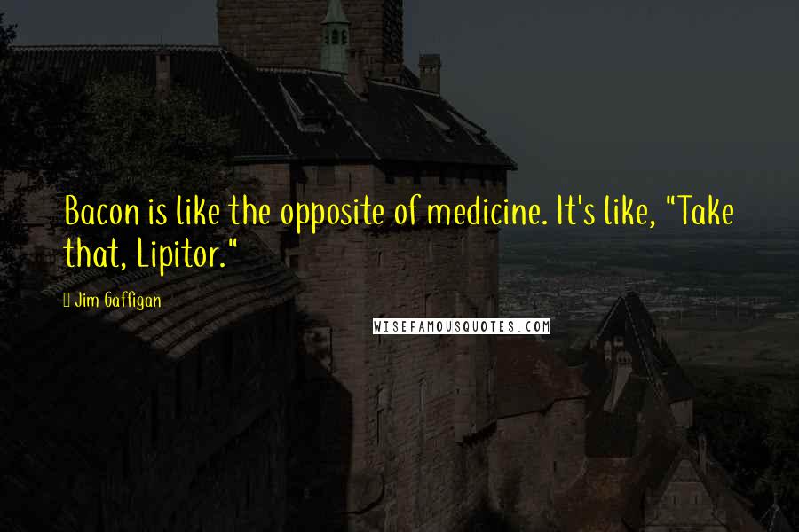 Jim Gaffigan Quotes: Bacon is like the opposite of medicine. It's like, "Take that, Lipitor."
