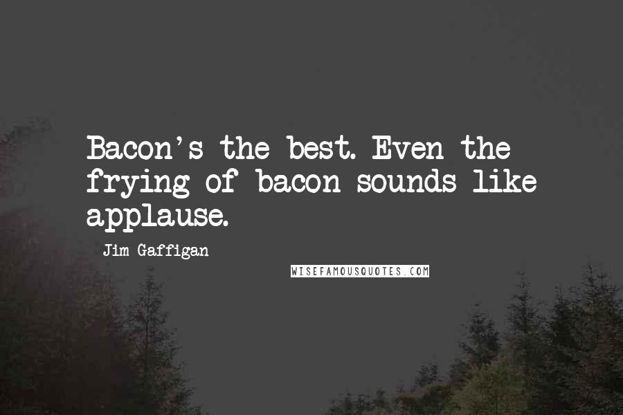 Jim Gaffigan Quotes: Bacon's the best. Even the frying of bacon sounds like applause.