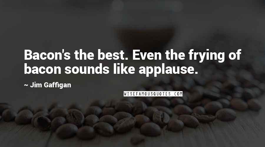 Jim Gaffigan Quotes: Bacon's the best. Even the frying of bacon sounds like applause.