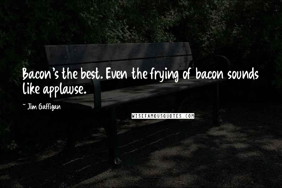 Jim Gaffigan Quotes: Bacon's the best. Even the frying of bacon sounds like applause.