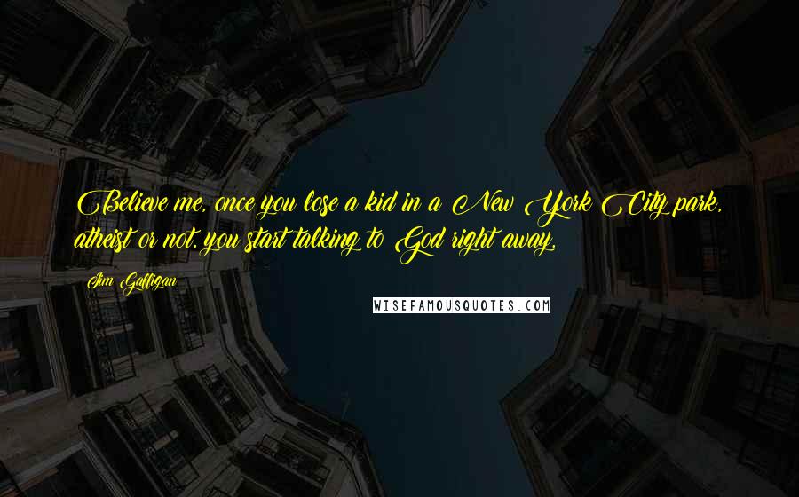 Jim Gaffigan Quotes: Believe me, once you lose a kid in a New York City park, atheist or not, you start talking to God right away.