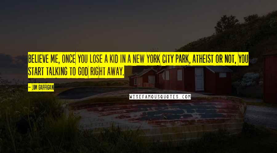 Jim Gaffigan Quotes: Believe me, once you lose a kid in a New York City park, atheist or not, you start talking to God right away.