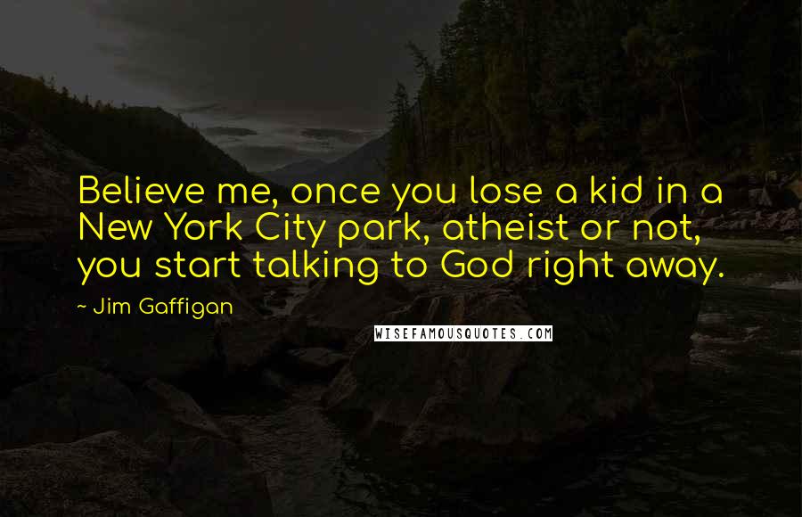 Jim Gaffigan Quotes: Believe me, once you lose a kid in a New York City park, atheist or not, you start talking to God right away.