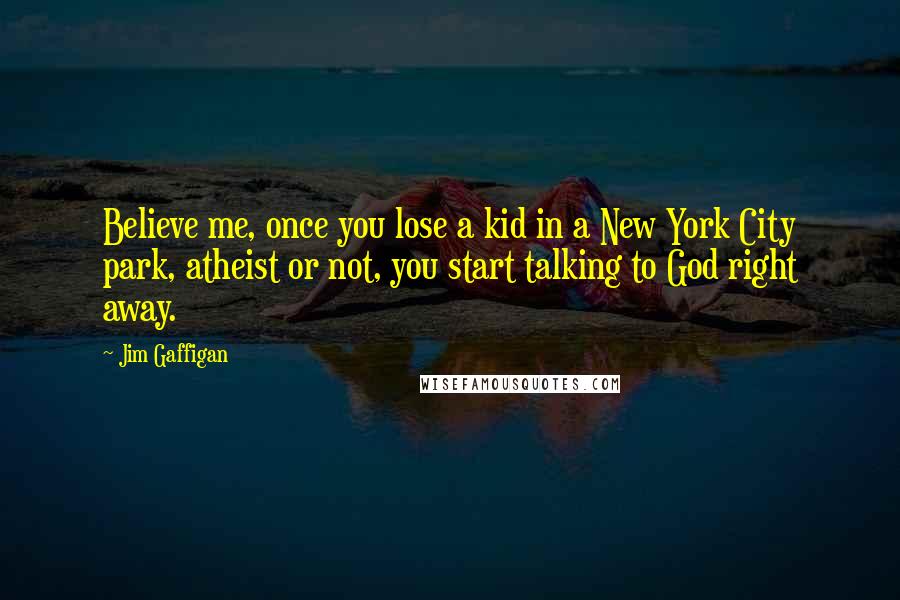 Jim Gaffigan Quotes: Believe me, once you lose a kid in a New York City park, atheist or not, you start talking to God right away.