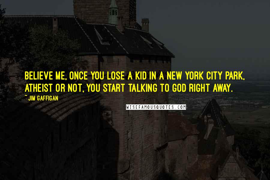 Jim Gaffigan Quotes: Believe me, once you lose a kid in a New York City park, atheist or not, you start talking to God right away.
