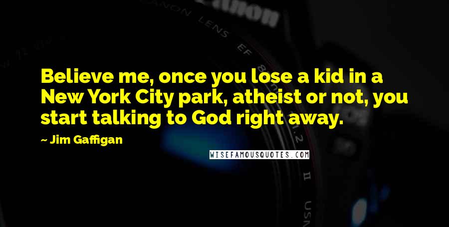 Jim Gaffigan Quotes: Believe me, once you lose a kid in a New York City park, atheist or not, you start talking to God right away.