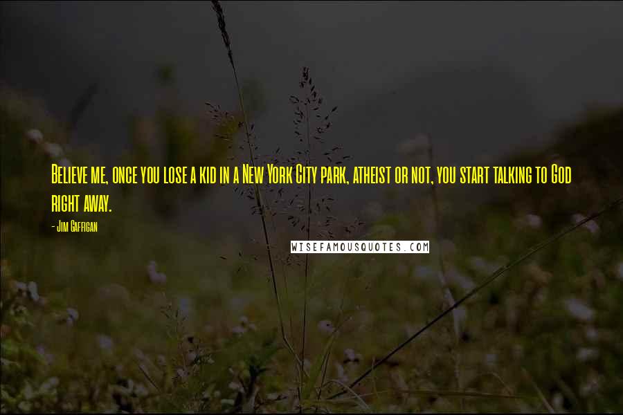 Jim Gaffigan Quotes: Believe me, once you lose a kid in a New York City park, atheist or not, you start talking to God right away.