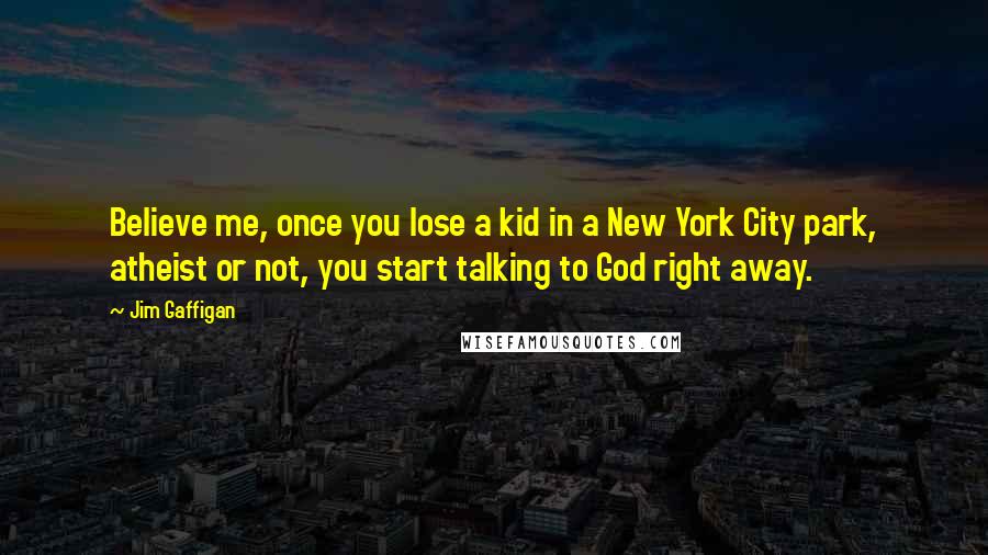 Jim Gaffigan Quotes: Believe me, once you lose a kid in a New York City park, atheist or not, you start talking to God right away.