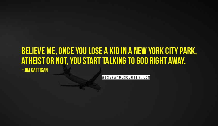 Jim Gaffigan Quotes: Believe me, once you lose a kid in a New York City park, atheist or not, you start talking to God right away.
