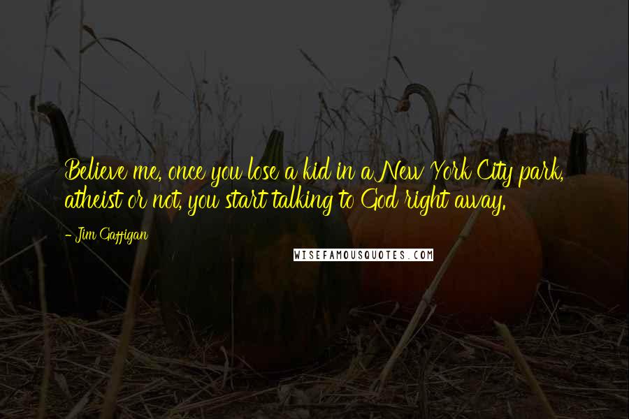 Jim Gaffigan Quotes: Believe me, once you lose a kid in a New York City park, atheist or not, you start talking to God right away.